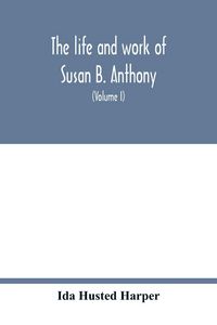Produktbild: The life and work of Susan B. Anthony; including public addresses, her own letters and many from her contemporaries during fifty years (Volume I)