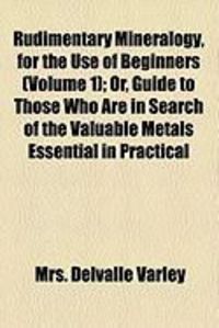Produktbild: Rudimentary Mineralogy, for the Use of Beginners (Volume 1); Or, Guide to Those Who Are in Search of the Valuable Metals Essential in Practical