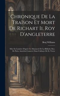 Produktbild: Chronique De La Tra&iuml;son Et Mort De Richart Ii. Roy D'angleterre: Mise En Lumi&egrave;re D'apr&egrave;s Un Manuscrit De La Biblioth. Roy. De Paris, Autrefois Conserv