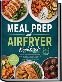 Produktbild: Meal Prep mit Airfryer Kochbuch: Einfach vorkochen, clever planen & lecker genie&szlig;en &ndash; schnelle Rezepte f&uuml;r einen stressfreien Alltag &ndash; knusprig & voller Geschmack &ndash; inkl. Snacks & Meal-Prep-Ideen