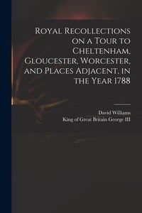 Produktbild: Royal Recollections on a Tour to Cheltenham, Gloucester, Worcester, and Places Adjacent, in the Year 1788