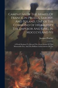 Produktbild: Campaigns Of The Armies Of France, In Prussia, Saxony, And Poland, Under The Command Of His Majesty The Emperor And King, In Mdcccvi And Vii: A Work D