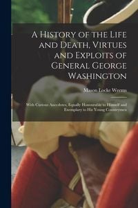 Produktbild: A History of the Life and Death, Virtues and Exploits of General George Washington: With Curious Anecdotes, Equally Honourable to Himself and Exemplar