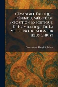 Produktbild: l'Evangile Expliqu&Atilde;(c), D&Atilde;(c)fendu, M&Atilde;(c)dit&Atilde;(c) Ou Exposition Ex&Atilde;(c)g&Atilde;(c)tique, Et Homil&Atilde;(c)tique De La Vie De Notre Seigneur J&Atilde;(c)sus Christ