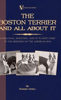 Produktbild: The Boston Terrier And All About It - A Practical, Scientific, And Up To Date Guide To The Breeding Of The American Dog (A Vintage Dog Books Breed Cla