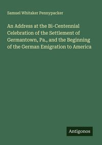 Produktbild: An Address at the Bi-Centennial Celebration of the Settlement of Germantown, Pa., and the Beginning of the German Emigration to America