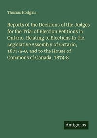 Produktbild: Reports of the Decisions of the Judges for the Trial of Election Petitions in Ontario. Relating to Elections to the Legislative Assembly of Ontario, 1