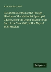Produktbild: Historical Sketches of the Foreign Missions of the Methodist Episcopal Church, from the Origin of Each to the End of the Year 1880, with a Map of Each Mission