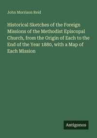 Produktbild: Historical Sketches of the Foreign Missions of the Methodist Episcopal Church, from the Origin of Each to the End of the Year 1880, with a Map of Each