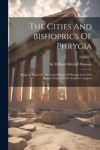 Produktbild: The Cities And Bishoprics Of Phrygia: Being An Essay Of The Local History Of Phrygia From The Earliest Times To The Turkish Conquest; Volume 2