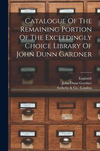 Produktbild: Catalogue Of The Remaining Portion Of The Exceedingly Choice Library Of John Dunn Gardner