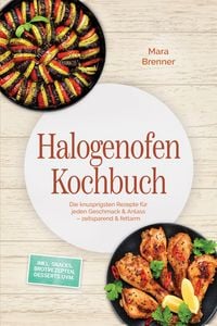Produktbild: Halogenofen Kochbuch: Die knusprigsten Rezepte f&uuml;r jeden Geschmack & Anlass - zeitsparend & fettarm - inkl. Snacks, Brotrezepten, Desserts uvm.