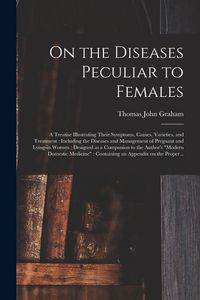 Produktbild: On the Diseases Peculiar to Females: a Treatise Illustrating Their Symptoms, Causes, Varieties, and Treatment: Including the Diseases and Management o