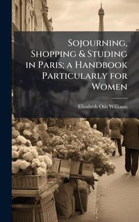 Produktbild: Sojourning, Shopping & Studing in Paris; a Handbook Particularly for Women