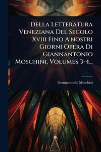 Produktbild: Della Letteratura Veneziana Del Secolo Xviii Fino A'nostri Giorni Opera Di Giannantonio Moschini, Volumes 3-4...