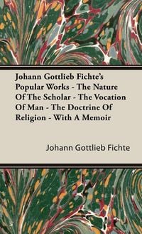 Produktbild: Johann Gottlieb Fichte's Popular Works - The Nature Of The Scholar - The Vocation Of Man - The Doctrine Of Religion - With A Memoir