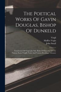 Produktbild: The Poetical Works Of Gavin Douglas, Bishop Of Dunkeld: Translation Of Virgil [the Xiii. Bukes Of Eneados Of The Famose Poete Virgill] Notes And Vario