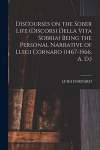 Produktbild: Discourses on the Sober Life (Discorsi Della Vita Sobria) Being the Personal Narrative of Luigi Cornaro (1467-1566, A. D.)