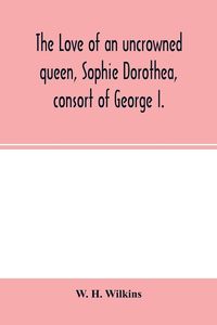 Produktbild: The love of an uncrowned queen, Sophie Dorothea, consort of George I.