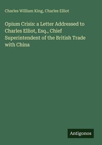 Produktbild: Opium Crisis: a Letter Addressed to Charles Elliot, Esq., Chief Superintendent of the British Trade with China