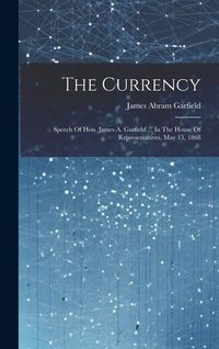 Produktbild: The Currency: Speech Of Hon. James A. Garfield ... In The House Of Representatives, May 15, 1868