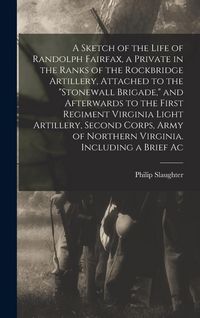 Produktbild: A Sketch of the Life of Randolph Fairfax, a Private in the Ranks of the Rockbridge Artillery, Attached to the "Stonewall Brigade," and Afterwards to t