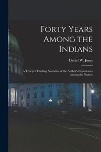 Produktbild: Forty Years Among the Indians: a True yet Thrilling Narrative of the Author's Experiences Among the Natives
