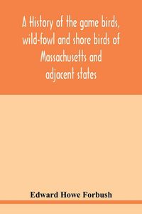 Produktbild: A history of the game birds, wild-fowl and shore birds of Massachusetts and adjacent states