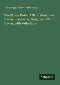 Produktbild: The Flower Faded: A Short Memoir of Clementine Cuvier, Daughter of Baron Cuvier, with Reflections