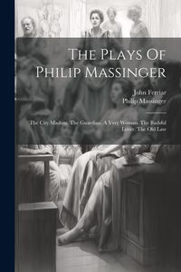Produktbild: The Plays Of Philip Massinger: The City Madam. The Guardian. A Very Woman. The Bashful Lover. The Old Law