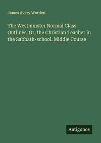 Produktbild: The Westminster Normal Class Outlines. Or, the Christian Teacher in the Sabbath-school. Middle Course