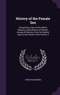 Produktbild: History of the Female Sex: Comprising a View of the Habits, Manners, and Influence of Women, Among All Nations, From the Earliest Ages to the Pre