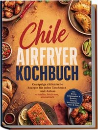 Produktbild: Chile Airfryer Kochbuch: Knusprige chilenische Rezepte f&uuml;r jeden Geschmack und Anlass &ndash; schneller, fett&auml;rmer, aromatisch &ndash; inkl. Brote, Empanadas & Snacks, Fisch & Meeresfr&uuml;chte, Pebre & Dips