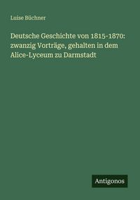 Produktbild: Deutsche Geschichte von 1815-1870: zwanzig Vortr&auml;ge, gehalten in dem Alice-Lyceum zu Darmstadt