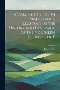 Produktbild: A Volume of English Miscellanies Illustrating the History and Language of the Northern Counties of E