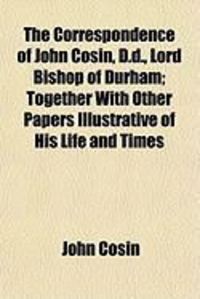 Produktbild: The Correspondence of John Cosin, D.D., Lord Bishop of Durham; Together with Other Papers Illustrative of His Life and Times