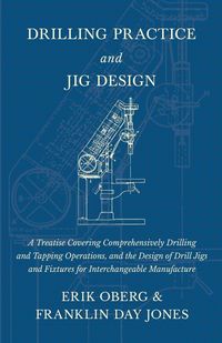 Produktbild: Drilling Practice and Jig Design - A Treatise Covering Comprehensively Drilling and Tapping Operations, and the Design of Drill Jigs and Fixtures for