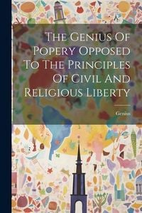 Produktbild: The Genius Of Popery Opposed To The Principles Of Civil And Religious Liberty