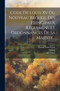 Produktbild: Code De Louis Xv Ou Nouveau Recueil Des Principaux R&egrave;glemens Et Ordonnances De Sa Majest&eacute;...