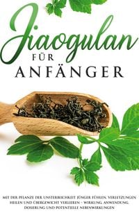 Produktbild: Jiaogulan f&uuml;r Anf&auml;nger: Mit der Pflanze der Unsterblichkeit j&uuml;nger f&uuml;hlen, Verletzungen heilen und &Uuml;bergewicht verlieren - Wirkung, Anwendung, Dosieru