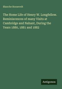 Produktbild: The Home Life of Henry W. Longfellow. Reminiscences of many Visits at Cambridge and Nahant, During the Years 1880, 1881 and 1882