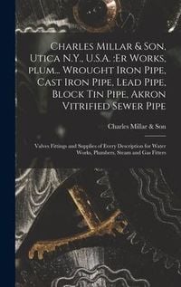 Produktbild: Charles Millar & Son, Utica N.Y., U.S.A.: er Works, Plum... Wrought Iron Pipe, Cast Iron Pipe, Lead Pipe, Block Tin Pipe, Akron Vitrified Sewer Pipe;