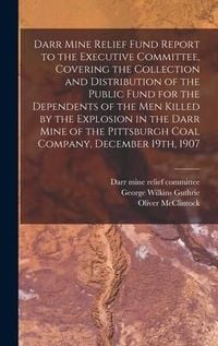 Produktbild: Darr Mine Relief Fund Report to the Executive Committee, Covering the Collection and Distribution of the Public Fund for the Dependents of the Men Kil
