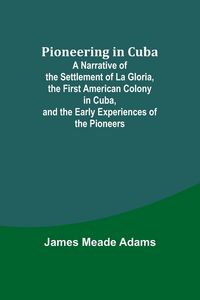 Produktbild: Pioneering in Cuba ; A Narrative of the Settlement of La Gloria, the First American Colony in Cuba, and the Early Experiences of the Pioneers