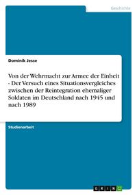 Produktbild: Von der Wehrmacht zur Armee der Einheit - Der Versuch eines Situationsvergleiches zwischen der Reintegration ehemaliger Soldaten im Deutschland nach 1945 und nach 1989