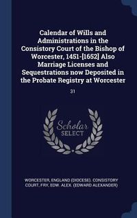 Produktbild: Calendar of Wills and Administrations in the Consistory Court of the Bishop of Worcester, 1451-[1652] Also Marriage Licenses and Sequestrations now De