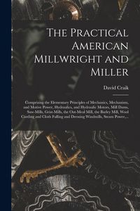 Produktbild: The Practical American Millwright and Miller: Comprising the Elementary Principles of Mechanics, Mechanism, and Motive Power, Hydraulics, and Hydrauli