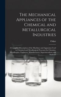 Produktbild: The Mechanical Appliances of the Chemical and Metallurgical Industries; a Complete Description of the Machines and Apparatus Used in Chemical and Meta