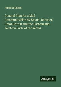 Produktbild: General Plan for a Mail Communication by Steam, Between Great Britain and the Eastern and Western Parts of the World