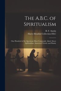 Produktbild: The A.B.C. of Spiritualism: One Hundred of the Questions Most Commonly Asked About Spiritualism, Answered Tersely and Plainly